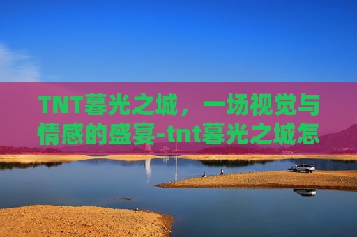 TNT暮光之城，一场视觉与情感的盛宴-tnt暮光之城怎么打