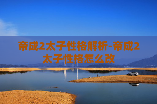 帝成2太子性格解析-帝成2太子性格怎么改 帝成2太子性格解析-帝成2太子性格怎么改