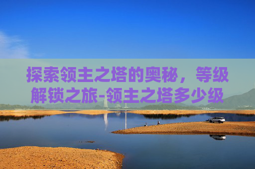 探索领主之塔的奥秘，等级解锁之旅-领主之塔多少级能打