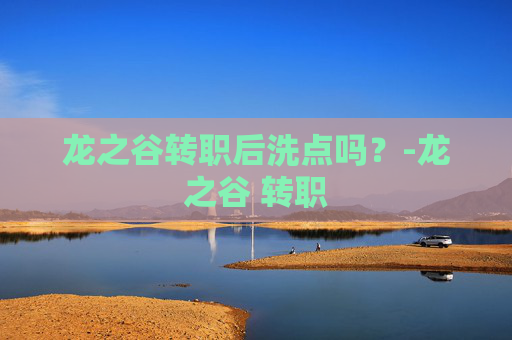 龙之谷转职后洗点吗?-龙之谷 转职 龙之谷转职后洗点吗?-龙之谷 转职