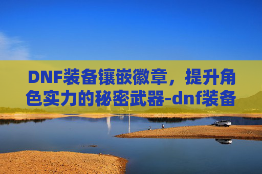 DNF装备镶嵌徽章，提升角色实力的秘密武器-dnf装备镶嵌徽章怎么获得
