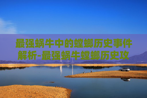 最强蜗牛中的螳螂历史事件解析-最强蜗牛螳螂历史攻略 最强蜗牛中的螳螂历史事件解析-最强蜗牛螳螂历史攻略