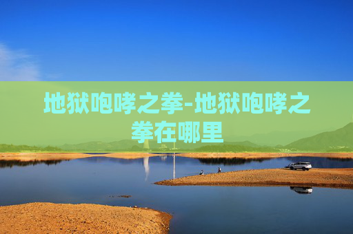 地狱咆哮之拳-地狱咆哮之拳在哪里 地狱咆哮之拳-地狱咆哮之拳在哪里
