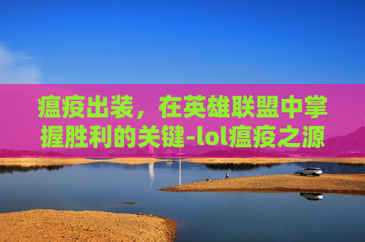 瘟疫出装，在英雄联盟中掌握胜利的关键-lol瘟疫之源出装
