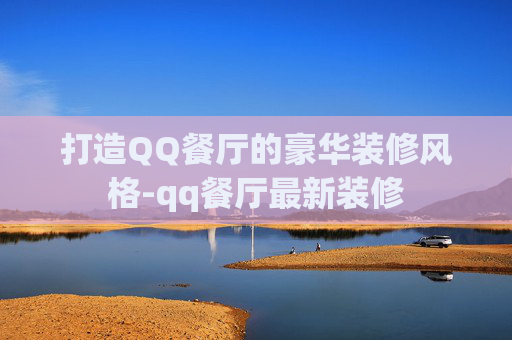 打造QQ餐厅的豪华装修风格-qq餐厅最新装修