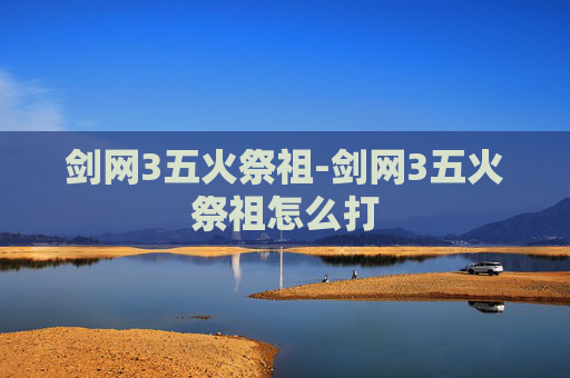 剑网3五火祭祖-剑网3五火祭祖怎么打 剑网3五火祭祖-剑网3五火祭祖怎么打