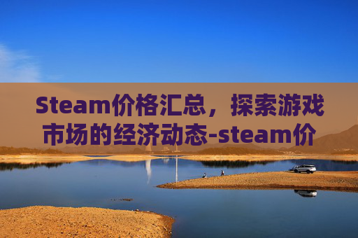 Steam价格汇总，探索游戏市场的经济动态-steam价格表