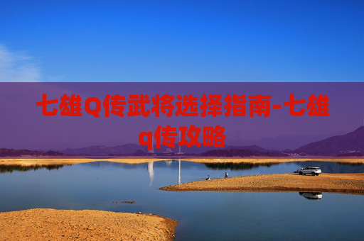 七雄Q传武将选择指南-七雄q传攻略