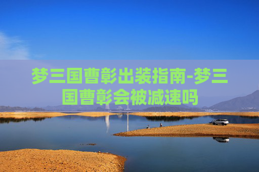梦三国曹彰出装指南-梦三国曹彰会被减速吗 梦三国曹彰出装指南-梦三国曹彰会被减速吗