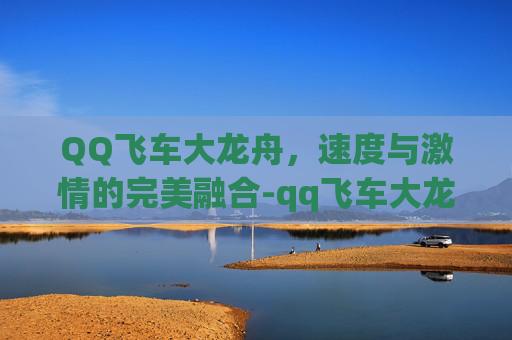 QQ飞车大龙舟,速度与激情的完美融合-qq飞车大龙舟怎么获得 QQ飞车大龙舟,速度与激情的完美融合-qq飞车大龙舟怎么获得