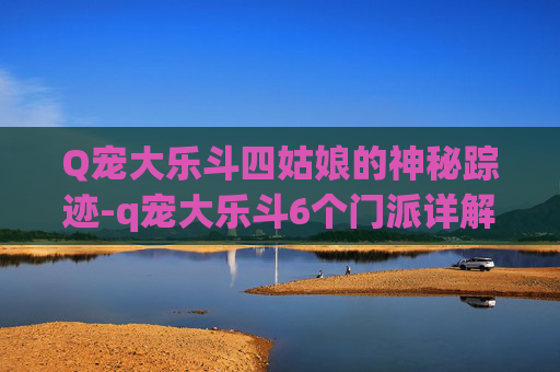 Q宠大乐斗四姑娘的神秘踪迹-q宠大乐斗6个门派详解 Q宠大乐斗四姑娘的神秘踪迹-q宠大乐斗6个门派详解