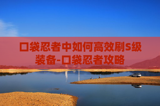 口袋忍者中如何高效刷S级装备-口袋忍者攻略 口袋忍者中如何高效刷S级装备-口袋忍者攻略