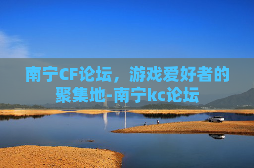 南宁CF论坛，游戏爱好者的聚集地-南宁kc论坛