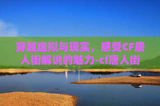 穿越虚拟与现实，感受CF唐人街解说的魅力-cf唐人街a爆点箱子咋上去