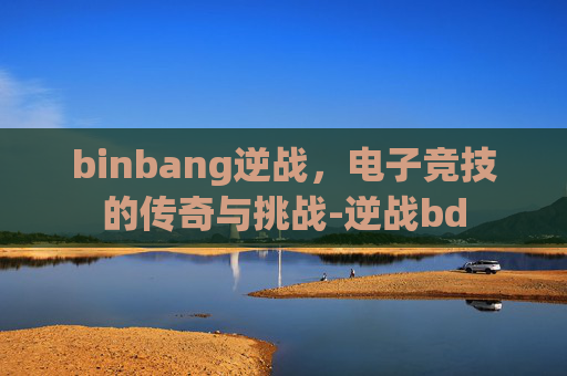 binbang逆战，电子竞技的传奇与挑战-逆战bd