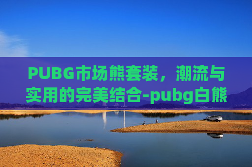 PUBG市场熊套装，潮流与实用的完美结合-pubg白熊套装