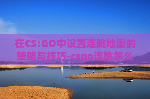 在CS:GO中设置连跳地图的策略与技巧-csgo连跳怎么调