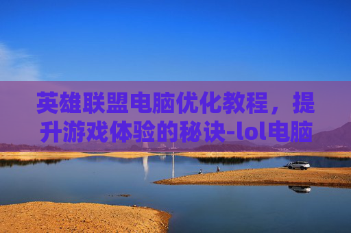 英雄联盟电脑优化教程，提升游戏体验的秘诀-lol电脑优化教程图片