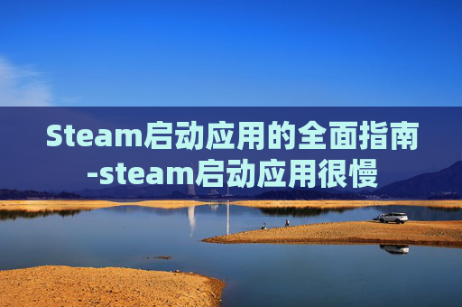 Steam启动应用的全面指南-steam启动应用很慢