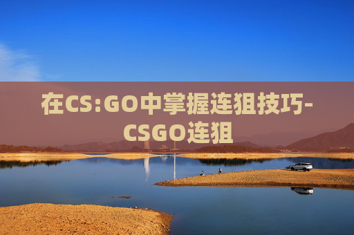 在CS:GO中掌握连狙技巧-CSGO连狙