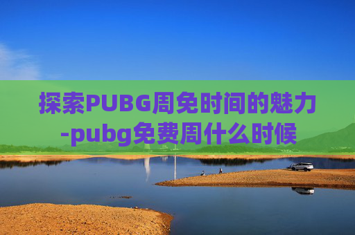 探索PUBG周免时间的魅力-pubg免费周什么时候