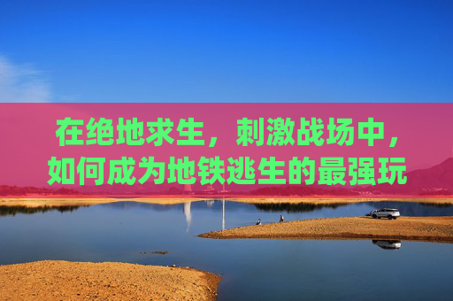 在绝地求生，刺激战场中，如何成为地铁逃生的最强玩家？-pubg地铁逃生装备图片