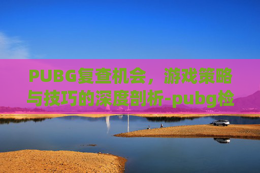 PUBG复查机会,游戏策略与技巧的深度剖析-pubg检测一天什么时候解封 PUBG复查机会,游戏策略与技巧的深度剖析-pubg检测一天什么时候解封