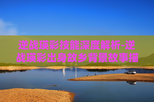 逆战瑛彩技能深度解析-逆战瑛彩出身故乡背景故事描述详情