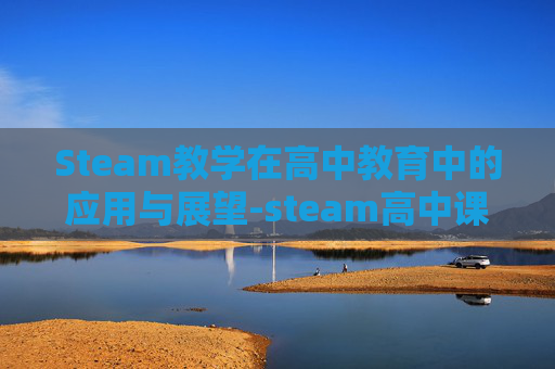 Steam教学在高中教育中的应用与展望-steam高中课程