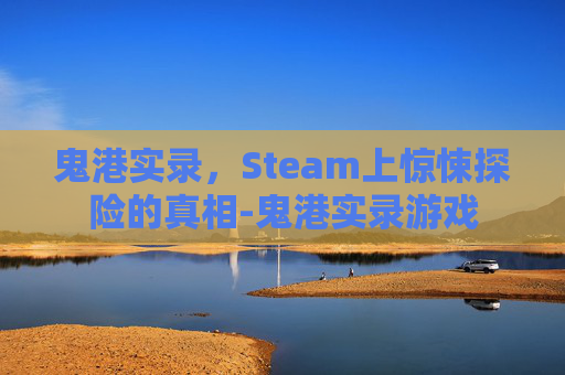 鬼港实录，Steam上惊悚探险的真相-鬼港实录游戏