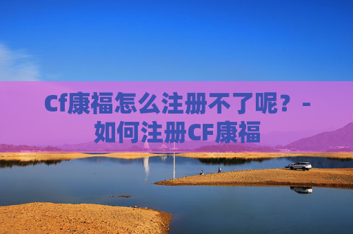 Cf康福怎么注册不了呢？-如何注册CF康福