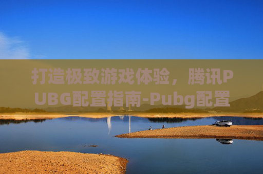 打造极致游戏体验，腾讯PUBG配置指南-Pubg配置