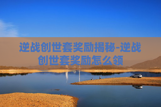 逆战创世套奖励揭秘-逆战创世套奖励怎么领 逆战创世套奖励揭秘-逆战创世套奖励怎么领