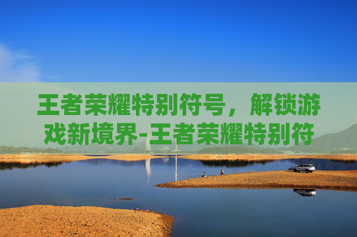 王者荣耀特别符号，解锁游戏新境界-王者荣耀特别符号名字