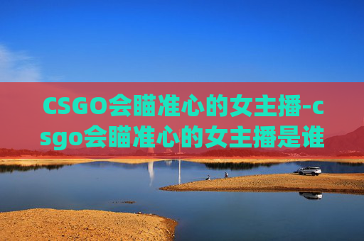CSGO会瞄准心的女主播-csgo会瞄准心的女主播是谁