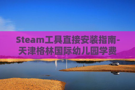 Steam工具直接安装指南-天津格林国际幼儿园学费