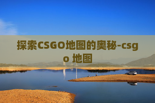 探索CSGO地图的奥秘-csgo 地图 探索CSGO地图的奥秘-csgo 地图
