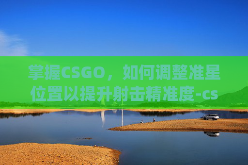 掌握CSGO，如何调整准星位置以提升射击精准度-csgo准星设置在哪里调出来
