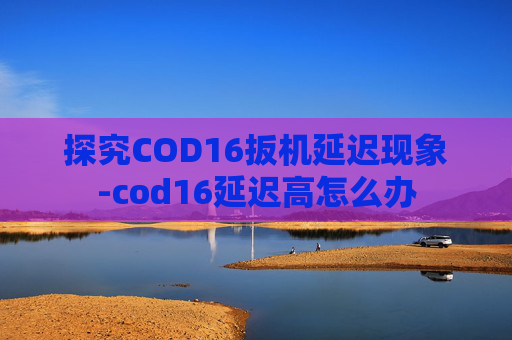 探究COD16扳机延迟现象-cod16延迟高怎么办