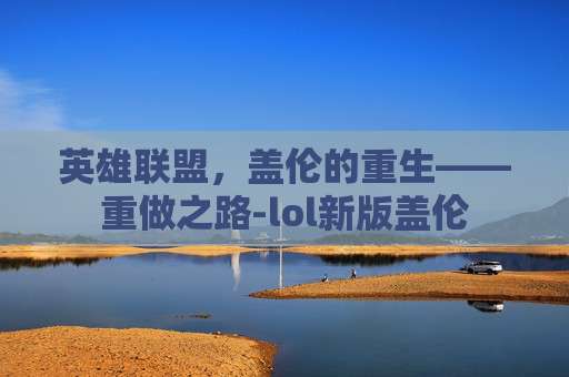 英雄联盟，盖伦的重生——重做之路-lol新版盖伦