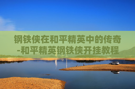 钢铁侠在和平精英中的传奇-和平精英钢铁侠开挂教程