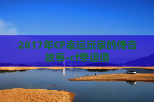 2017年CF幸运玩家的传奇故事-cf幸运值