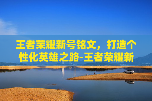 王者荣耀新号铭文，打造个性化英雄之路-王者荣耀新号铭文怎么弄满级