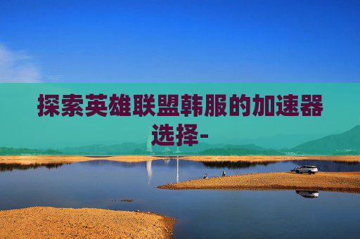 探索英雄联盟韩服的加速器选择-