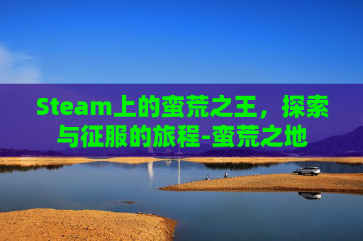 Steam上的蛮荒之王，探索与征服的旅程-蛮荒之地