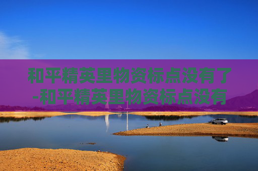 和平精英里物资标点没有了-和平精英里物资标点没有了怎么办