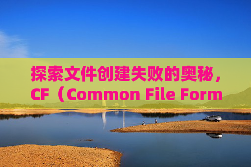 探索文件创建失败的奥秘,CF(Common File Format)的困境与解决之道-cf创建文件失败怎么回事 探索文件创建失败的奥秘,CF(Common File Format)的困境与解决之道-cf创建文件失败怎么回事