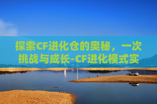 探索CF进化仓的奥秘，一次挑战与成长-CF进化模式实战