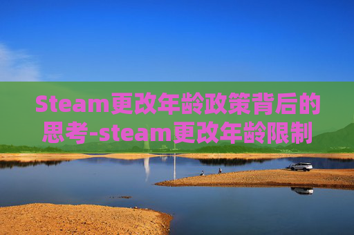 Steam更改年龄政策背后的思考-steam更改年龄限制