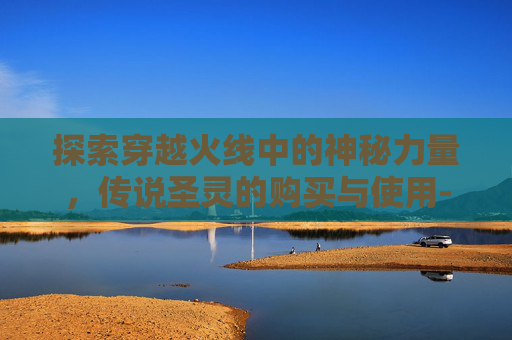 探索穿越火线中的神秘力量，传说圣灵的购买与使用-cf传说圣灵可以买吗知乎